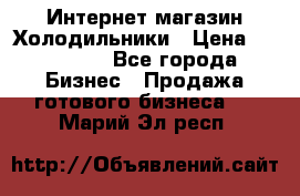 Интернет магазин Холодильники › Цена ­ 150 000 - Все города Бизнес » Продажа готового бизнеса   . Марий Эл респ.